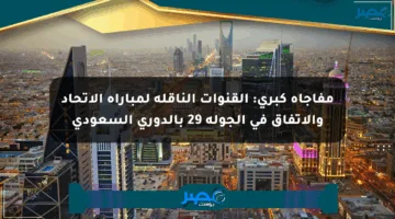 مفاجأة كبرى: القنوات الناقلة لمباراة الاتحاد والاتفاق في الجولة 29 بالدوري السعودي